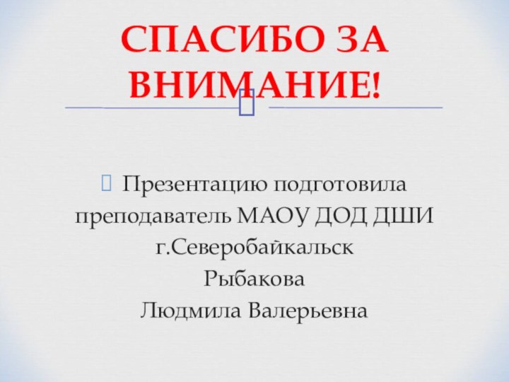 Презентацию подготовила преподаватель МАОУ ДОД ДШИг.СеверобайкальскРыбаковаЛюдмила ВалерьевнаСПАСИБО ЗА ВНИМАНИЕ!