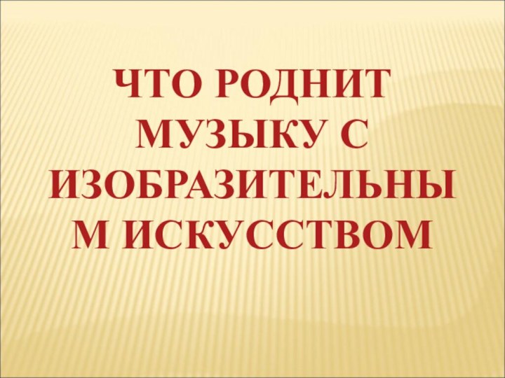 ЧТО РОДНИТ МУЗЫКУ С ИЗОБРАЗИТЕЛЬНЫМ ИСКУССТВОМ