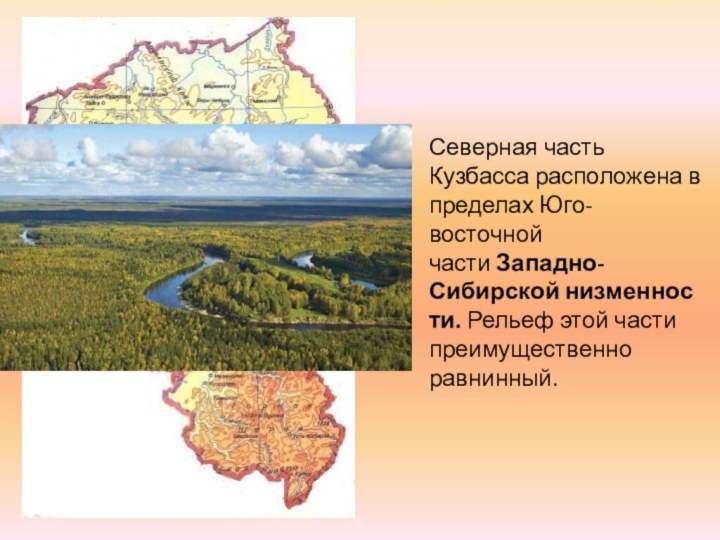 Северная часть Кузбасса расположена в пределах Юго-восточной части Западно-Сибирской низменности. Рельеф этой части преимущественно равнинный.