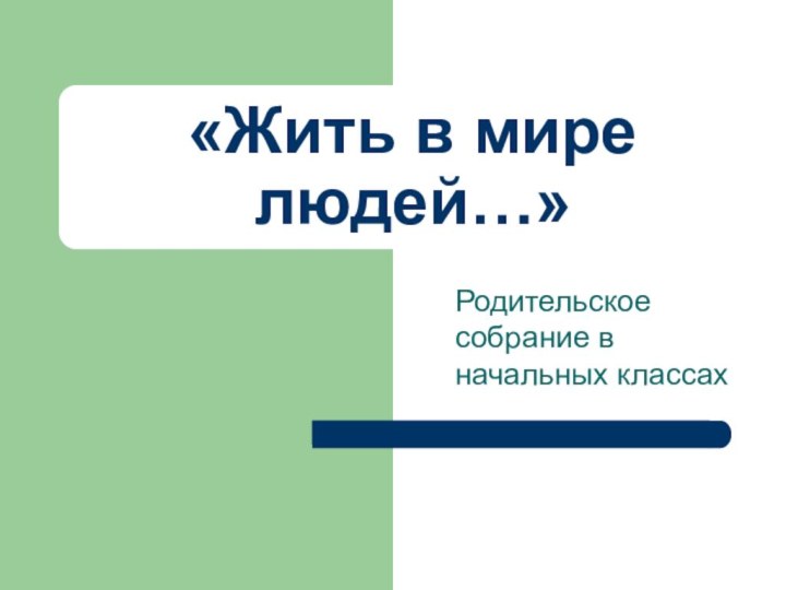 «Жить в мире людей…»Родительское собрание в начальных классах