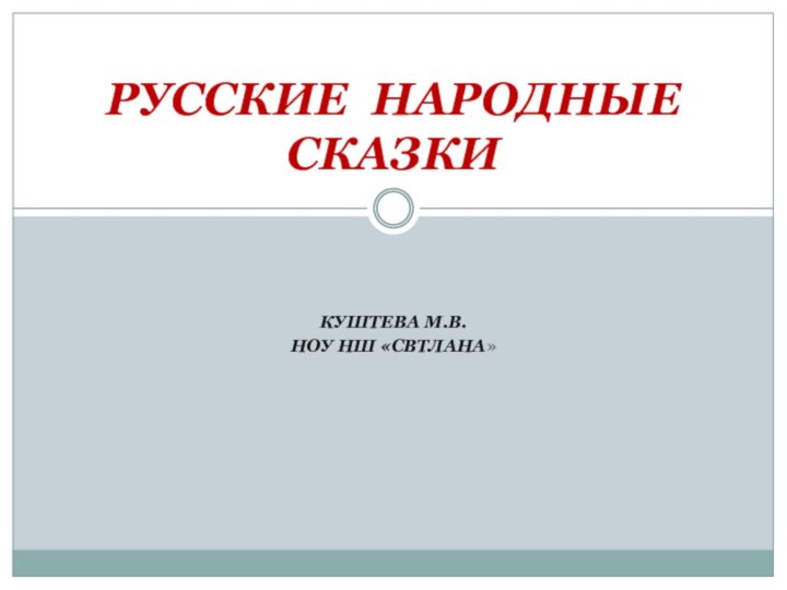 РУССКИЕ НАРОДНЫЕ СКАЗКИКУШТЕВА М.В.НОУ НШ «СВТЛАНА»