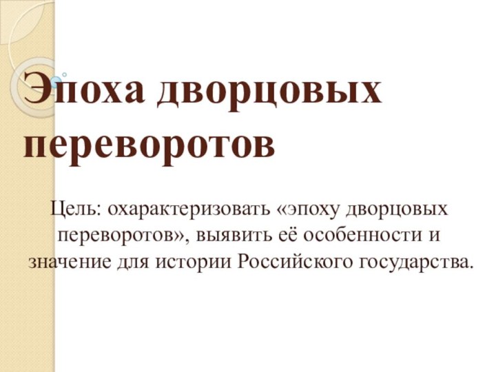 Эпоха дворцовых переворотовЦель: охарактеризовать «эпоху дворцовых переворотов», выявить её особенности и значение для истории Российского государства.