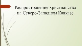 Презентация по кубановедению на тему Распространение христианства на Северо-Западном Кавказе (6 класс)