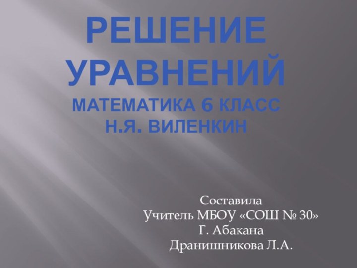 Решение Уравнений математика 6 класс Н.Я. ВиленкинСоставилаУчитель МБОУ «СОШ № 30»Г. АбаканаДранишникова Л.А.