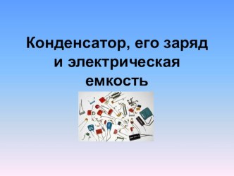 Презентация по электротехнике на тему конденсатор, его заряд и электрическя емкость