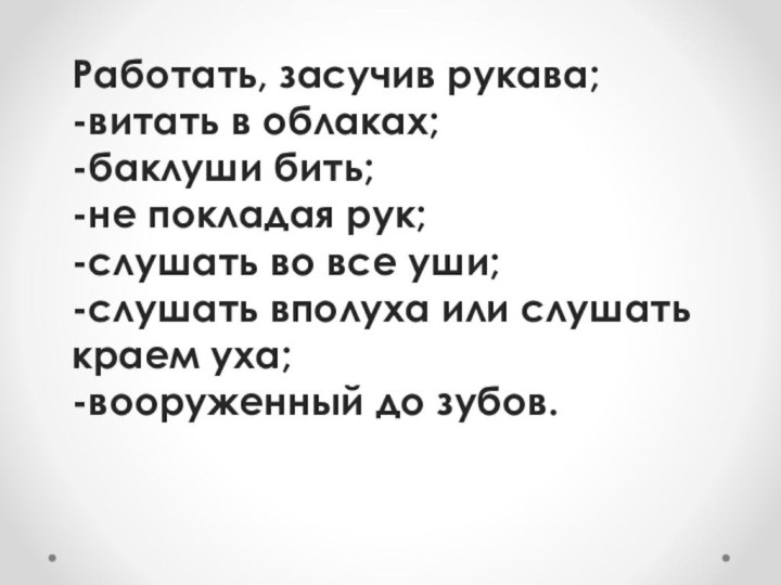 Работать, засучив рукава; -витать в облаках; -баклуши бить; -не покладая рук; -слушать