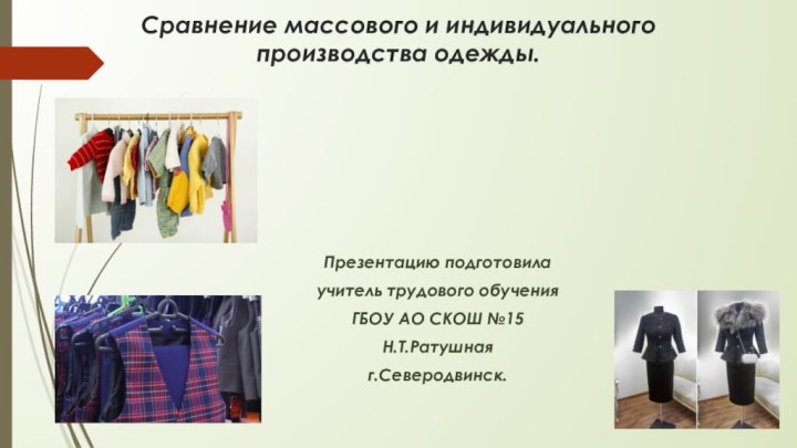 Сравнение массового и индивидуального производства одежды. Презентацию подготовилаучитель трудового обученияГБОУ АО СКОШ №15Н.Т.Ратушнаяг.Северодвинск.