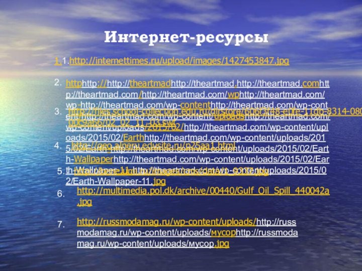 1.1.http://internettimes.ru/upload/images/1427453847.jpg2.3.Интернет-ресурсы4. 5. 6.7.httphttp://http://theartmadhttp://theartmad.http://theartmad.comhttp://theartmad.com/http://theartmad.com/wphttp://theartmad.com/wp-http://theartmad.com/wp-contenthttp://theartmad.com/wp-content/http://theartmad.com/wp-content/uploadshttp://theartmad.com/wp-content/uploads/2015/02/http://theartmad.com/wp-content/uploads/2015/02/Earthhttp://theartmad.com/wp-content/uploads/2015/02/Earth-http://theartmad.com/wp-content/uploads/2015/02/Earth-Wallpaperhttp://theartmad.com/wp-content/uploads/2015/02/Earth-Wallpaper-11.http://theartmad.com/wp-content/uploads/2015/02/Earth-Wallpaper-11.jpghttp://files.school-collection.edu.ru/dlrstore/606f3f48-e0fe-11db-8314-0800200c9a66/02_02_11_03.swfhttp://geo.alneru.edusite.ru/p25aa1.htmlhttp://bene.umi.ru/images/cms/data/1_9337.jpghttp://multimedia.pol.dk/archive/00440/Gulf_Oil_Spill_440042a.jpghttp://russmodamag.ru/wp-content/uploads/http://russmodamag.ru/wp-content/uploads/мусорhttp://russmodamag.ru/wp-content/uploads/мусор.jpg