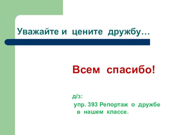 Уважайте и цените дружбу…Всем спасибо!д/з: упр. 393 Репортаж о дружбе в нашем классе.