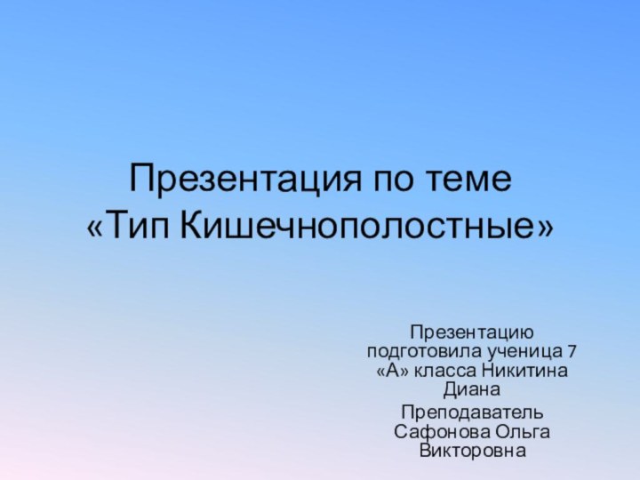 Презентация по теме  «Тип Кишечнополостные»Презентацию подготовила ученица 7 «А» класса Никитина ДианаПреподаватель Сафонова Ольга Викторовна