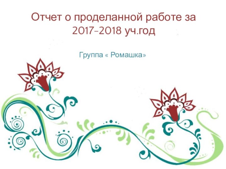 Отчет о проделанной работе за 2017-2018 уч.годГруппа « Ромашка»