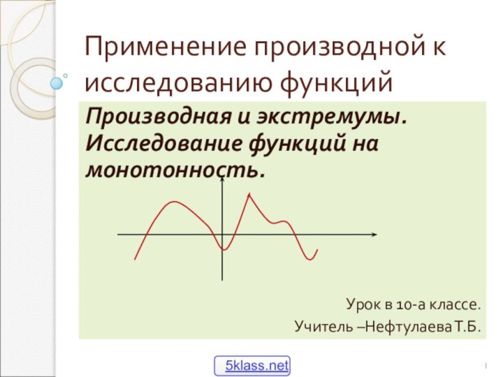 Применение производной к исследованию функцийПроизводная и экстремумы. Исследование функций на монотонность.Урок в 10-а классе.Учитель –Нефтулаева Т.Б.