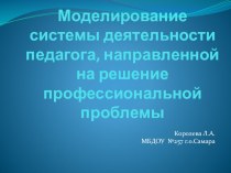 Презентация Моделирование системы деятельности педагога, направленное на решение проф.проблемы