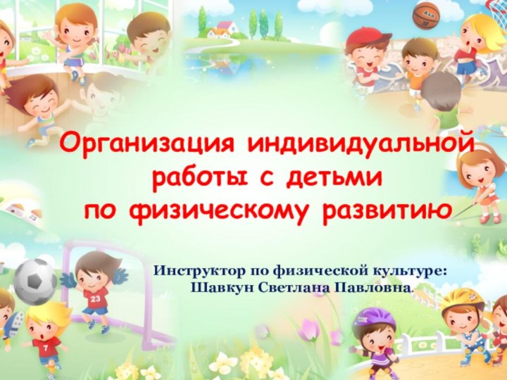 Организация индивидуальной работы с детьми  по физическому развитиюИнструктор по физической культуре: Шавкун Светлана Павловна.