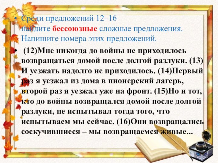 Среди предложений 12–16 найдите бессоюзные сложные предложения. Напишите номера этих предложений. (12)Мне никогда до войны