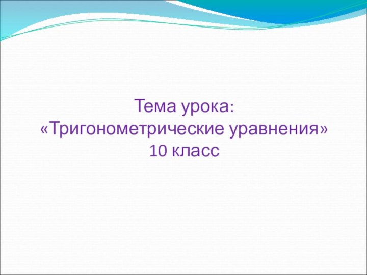 Тема урока: «Тригонометрические уравнения»  10 класс