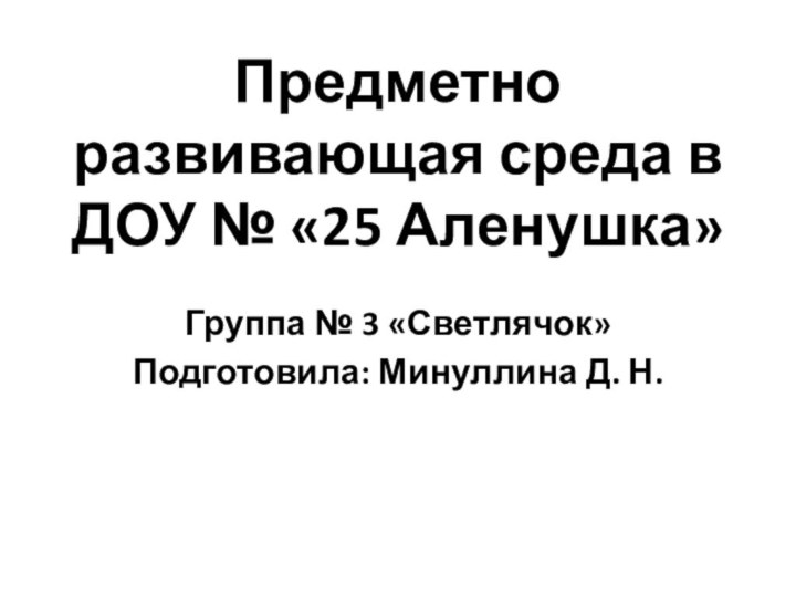 Предметно развивающая среда в ДОУ № «25 Аленушка»Группа № 3 «Светлячок» Подготовила: Минуллина Д. Н.