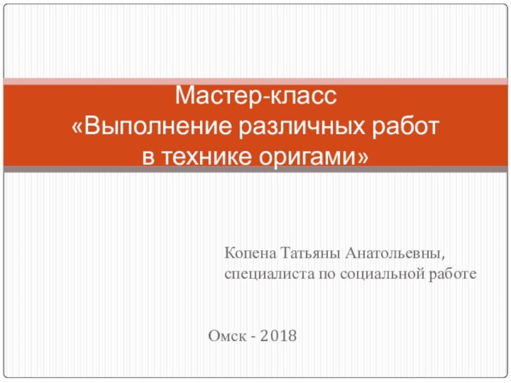 Копена Татьяны Анатольевны, специалиста по социальной работеМастер-класс «Выполнение различных работ  в технике оригами»Омск - 2018