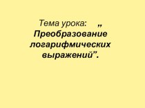 Презентация по математике на тему:Преобразование логарифмических выражений.