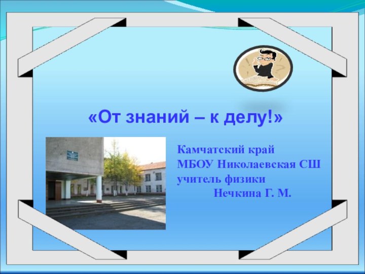 «От знаний – к делу!» Камчатский крайМБОУ Николаевская СШучитель физикиНечкина Г. М.