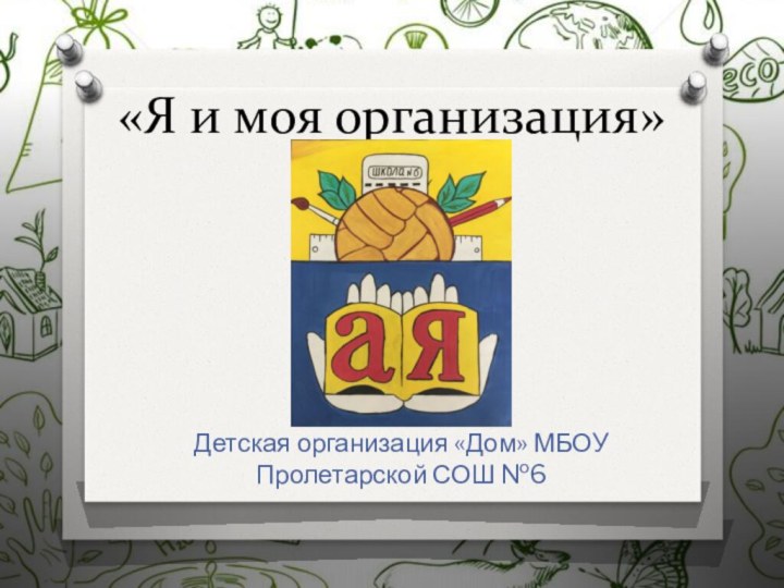 «Я и моя организация»Детская организация «Дом» МБОУ Пролетарской СОШ №6