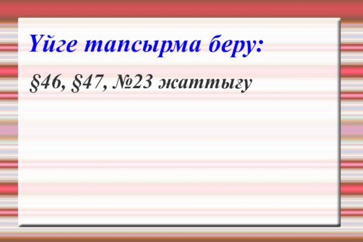 Үйге тапсырма беру:§46, §47, №23 жаттығу