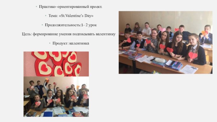 Практико–ориентированный проект.Тема: «St.Valentine’s Day»Продолжительность:1- 2 урокЦель: формирование умения подписывать валентинкуПродукт: валентинка