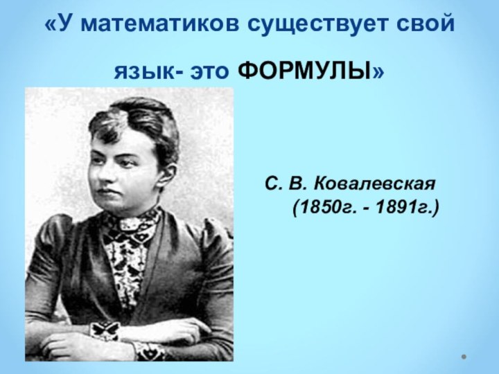 «У математиков существует свой язык- это ФОРМУЛЫ»С. В. Ковалевская   (1850г. - 1891г.)