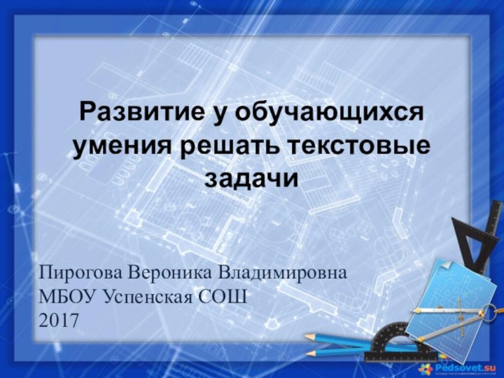 Развитие у обучающихся умения решать текстовые задачиПирогова Вероника ВладимировнаМБОУ Успенская СОШ2017