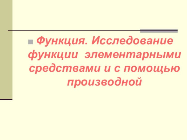 Функция. Исследование функции элементарными средствами и с помощью производной