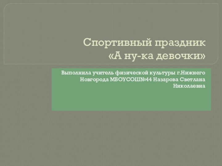 Спортивный праздник  «А ну-ка девочки»Выполнила учитель физической культуры г.Нижнего Новгорода МБОУСОШ№44 Назарова Светлана Николаевна