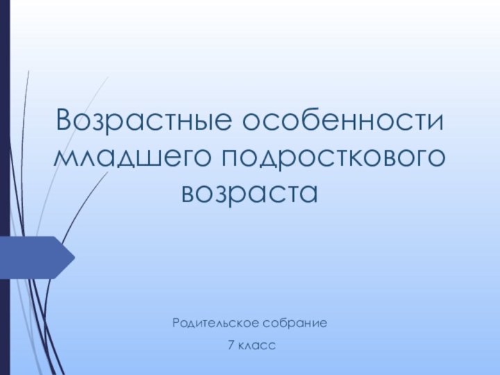 Возрастные особенности  младшего подросткового возрастаРодительское собрание 7 класс