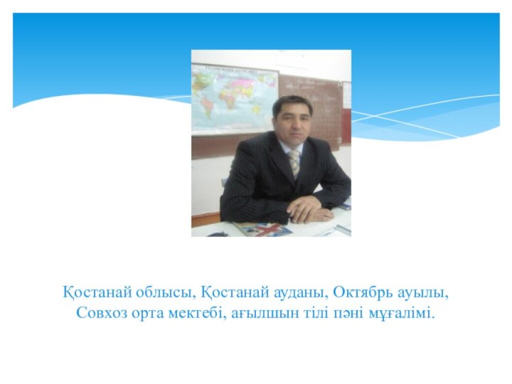 Қостанай облысы, Қостанай ауданы, Октябрь ауылы,  Совхоз орта мектебі, ағылшын тілі пәні мұғалімі.