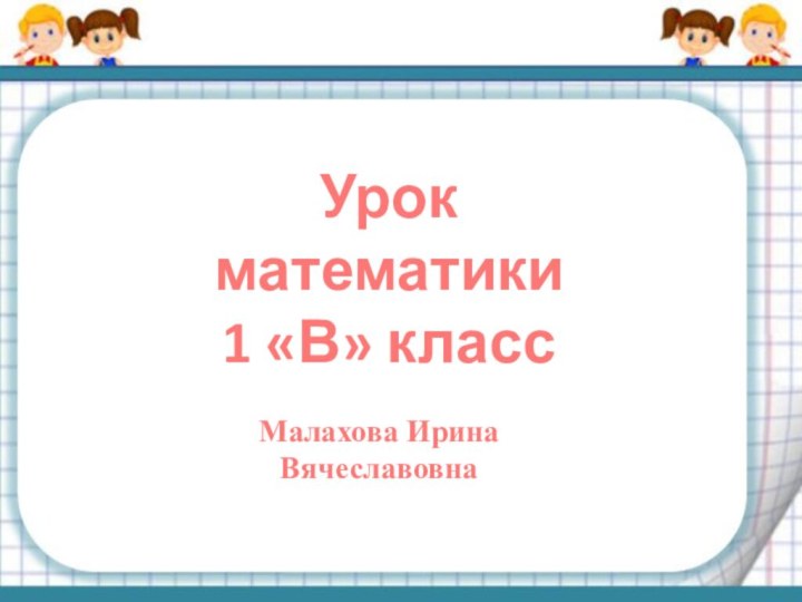 Урок математики1 «В» классМалахова Ирина Вячеславовна