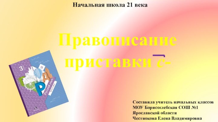 Правописание приставки с- Начальная школа 21 векаСоставила учитель начальных классовМОУ Борисоглебская СОШ №1Ярославской областиЧестнокова Елена Владимировна