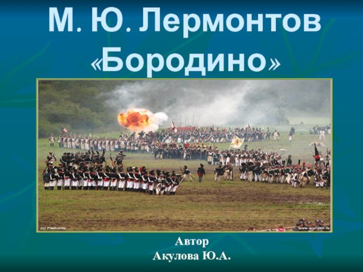 М. Ю. Лермонтов «Бородино»АвторАкулова Ю.А.