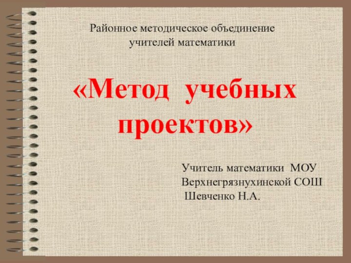 Районное методическое объединение учителей математикиУчитель математики МОУВерхнегрязнухинской СОШ Шевченко Н.А.«Метод учебных проектов»