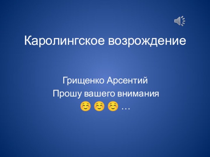 Каролингское возрождение Грищенко Арсентий Прошу вашего внимания   …