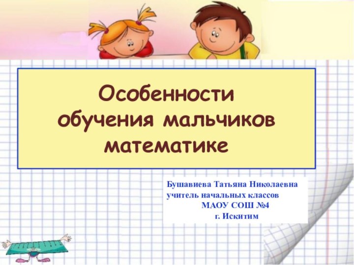 Особенности  обучения мальчиков математикеБушавиева Татьяна Николаевнаучитель начальных классовМАОУ СОШ №4 г. Искитим