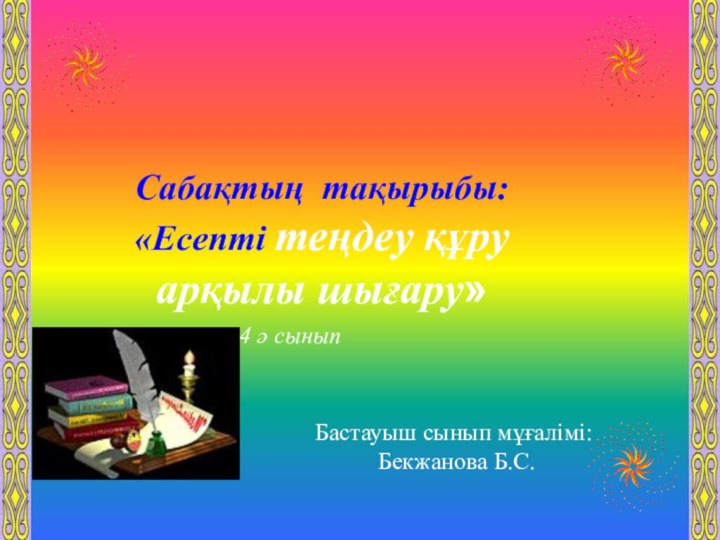 4 ә сыныпБастауыш сынып мұғалімі: Бекжанова Б.С.Сабақтың тақырыбы:  «Есепті теңдеу құру арқылы шығару»