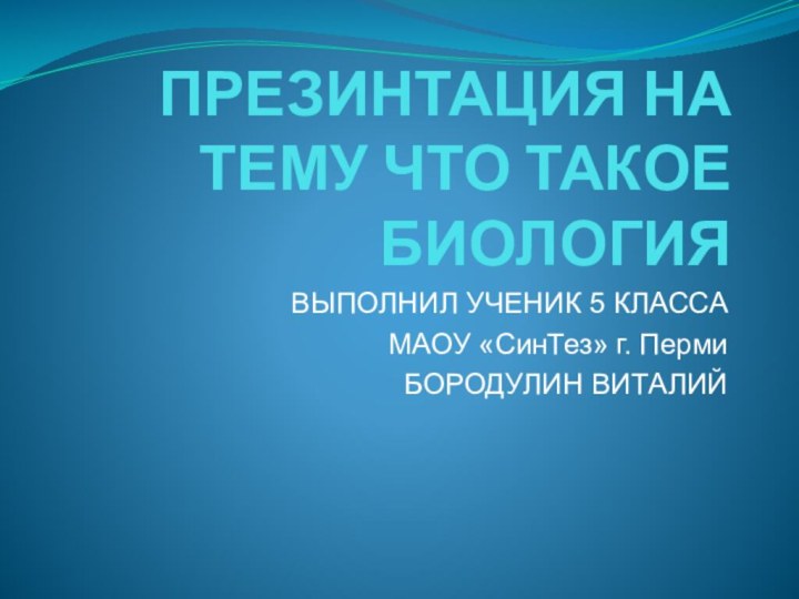 ПРЕЗИНТАЦИЯ НА ТЕМУ ЧТО ТАКОЕ БИОЛОГИЯВЫПОЛНИЛ УЧЕНИК 5 КЛАССАМАОУ «СинТез» г. ПермиБОРОДУЛИН ВИТАЛИЙ