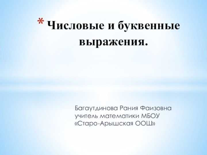 Багаутдинова Рания Фаизовна учитель математики МБОУ «Старо-Арышская ООШ»Числовые и буквенные выражения.