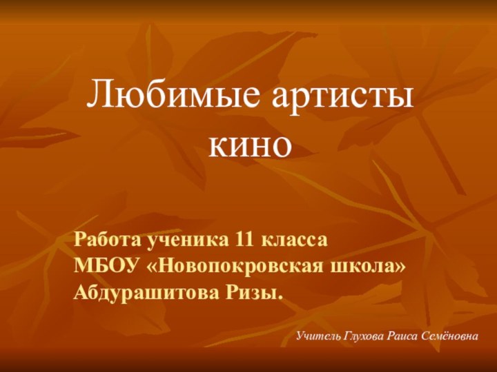 Работа ученика 11 класса  МБОУ «Новопокровская школа»  Абдурашитова Ризы.Учитель Глухова Раиса СемёновнаЛюбимые артисты кино