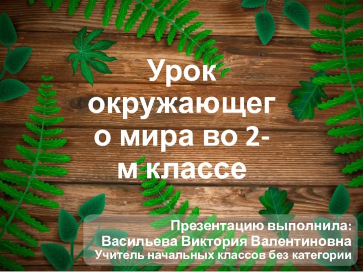 Урок окружающего мира во 2-м классеПрезентацию выполнила:Васильева Виктория ВалентиновнаУчитель начальных классов без категории