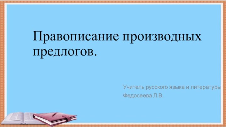 Правописание производных предлогов.Учитель русского языка и литературы Федосеева Л.В.