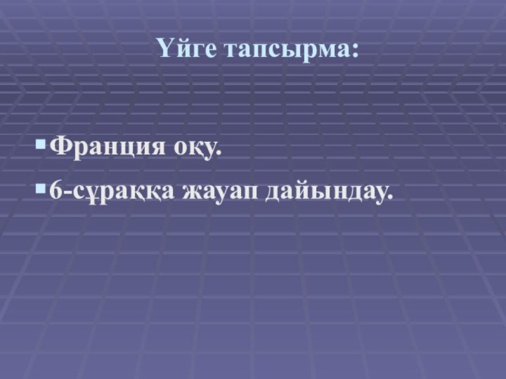 Үйге тапсырма:Франция оқу.6-сұраққа жауап дайындау.