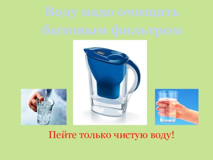 Воду надо очищатьбытовым фильтромПейте только чистую воду!