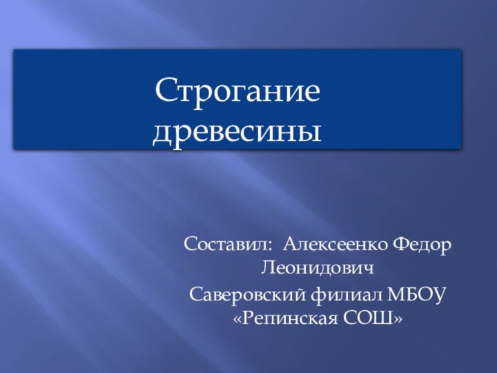 Строгание древесиныСоставил: Алексеенко Федор ЛеонидовичСаверовский филиал МБОУ «Репинская СОШ»