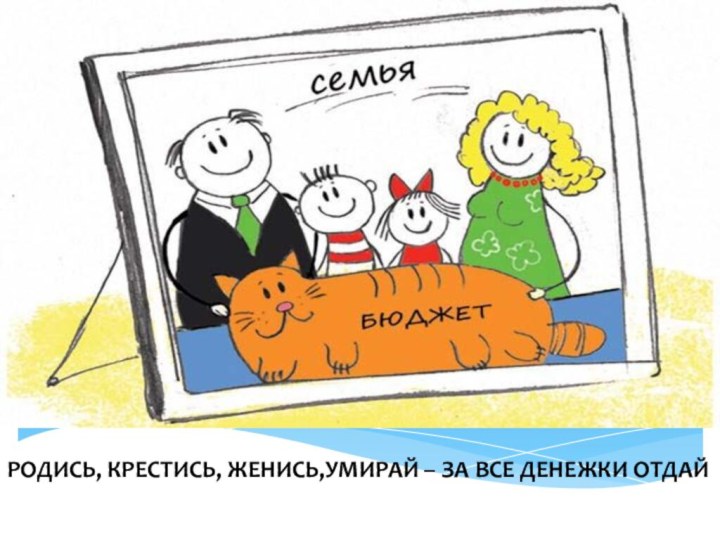 РОДИСЬ, КРЕСТИСЬ, ЖЕНИСЬ,УМИРАЙ – ЗА ВСЕ ДЕНЕЖКИ ОТДАЙ