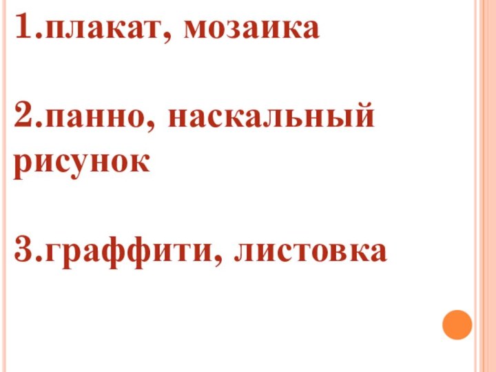 1.плакат, мозаика2.панно, наскальный рисунок3.граффити, листовка